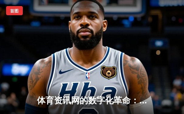 体育资讯网的数字化革命：从信息聚合到沉浸式体验的深度剖析