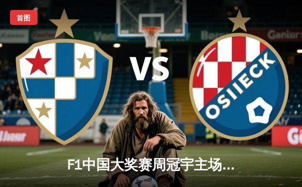 F1中国大奖赛周冠宇主场首秀创历史 红牛车队维斯塔潘强势夺冠