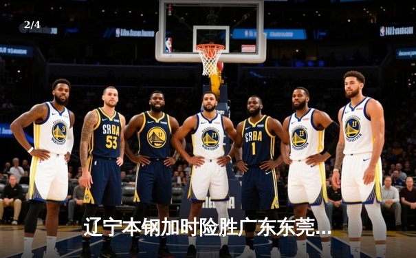 辽宁本钢加时险胜广东东莞大益 CBA半决赛上演史诗级对决 - 2