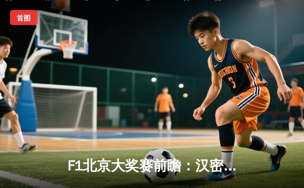 F1北京大奖赛前瞻：汉密尔顿与维斯塔潘的冠军之争再度点燃