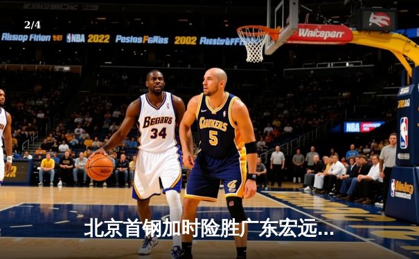 北京首钢加时险胜广东宏远，方硕关键三分锁定胜局 - 2
