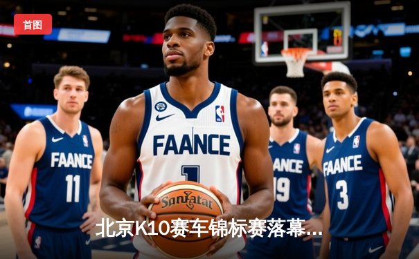 北京K10赛车锦标赛落幕：新星张一鸣0.3秒优势绝杀夺冠